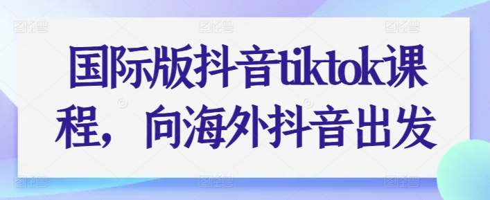 国际版抖音tiktok课程，向海外抖音出发-51资源库