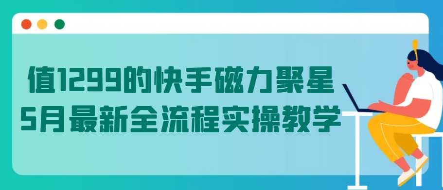 值1299的快手磁力聚星5月最新全流程实操教学【揭秘】-51资源库