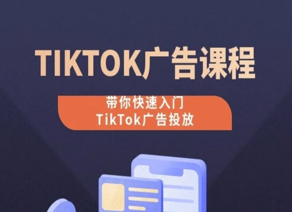 TikTok广告投放课程，从0-1实操课，带你快速入门TikTok广告投放-51资源库