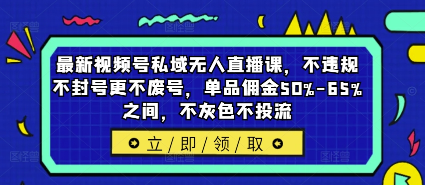 最新视频号私域无人直播课，不违规不封号更不废号，单品佣金50%-65%之间，不灰色不投流-51资源库