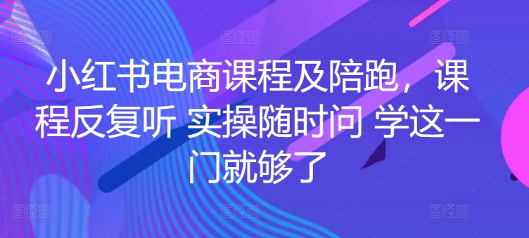 小红书电商课程及陪跑，课程反复听 实操随时问 学这一门就够了-51资源库