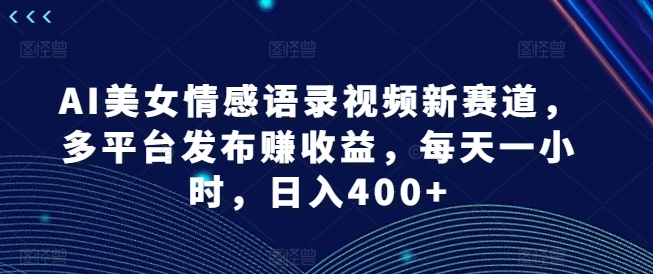 AI美女情感语录视频新赛道，多平台发布赚收益，每天一小时，日入400+【揭秘】-51资源库