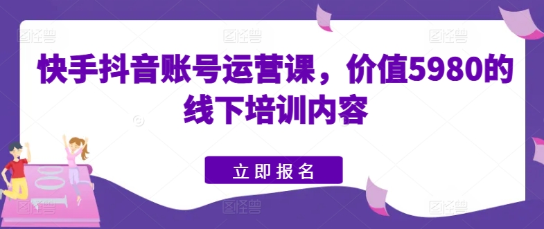 快手抖音账号运营课，价值5980的线下培训内容-51资源库