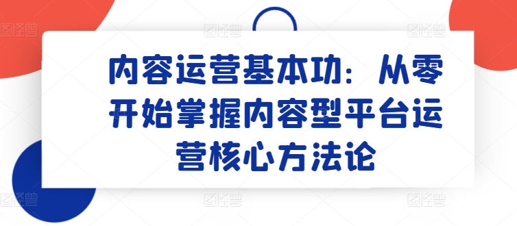 内容运营基本功：从零开始掌握内容型平台运营核心方法论-51资源库