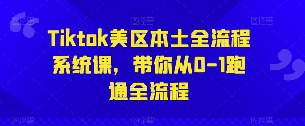 Tiktok美区本土全流程系统课，带你从0-1跑通全流程-51资源库