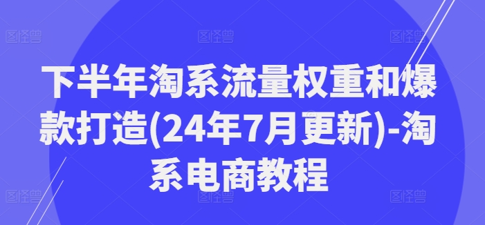 下半年淘系流量权重和爆款打造(24年7月更新)-淘系电商教程-51资源库