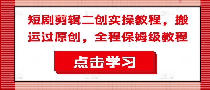 短剧剪辑二创实操教程，搬运过原创，全程保姆级教程-51资源库