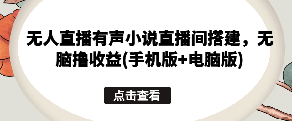 无人直播有声小说直播间搭建，无脑撸收益(手机版+电脑版)-51资源库