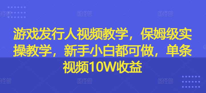 游戏发行人视频教学，保姆级实操教学，新手小白都可做，单条视频10W收益-51资源库