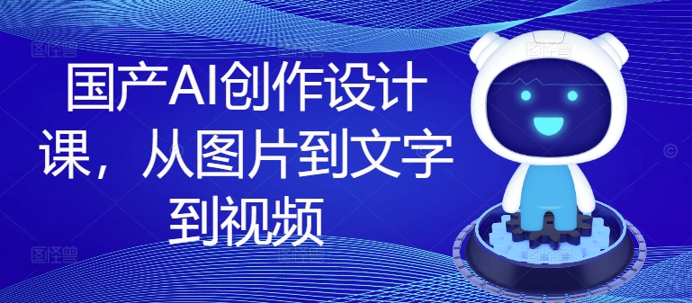国产AI创作设计课，从图片到文字到视频-51资源库
