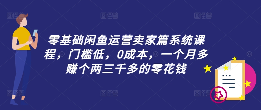 零基础闲鱼运营卖家篇系统课程，门槛低，0成本，一个月多赚个两三千多的零花钱-51资源库