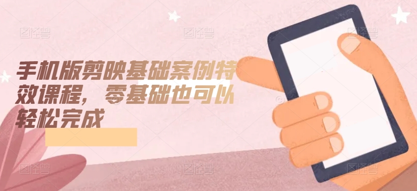 手机版剪映基础案例特效课程，零基础也可以轻松完成-51资源库