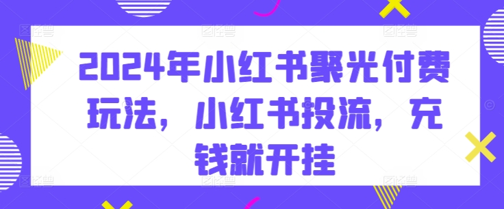 2024年小红书聚光付费玩法，小红书投流，充钱就开挂-51资源库