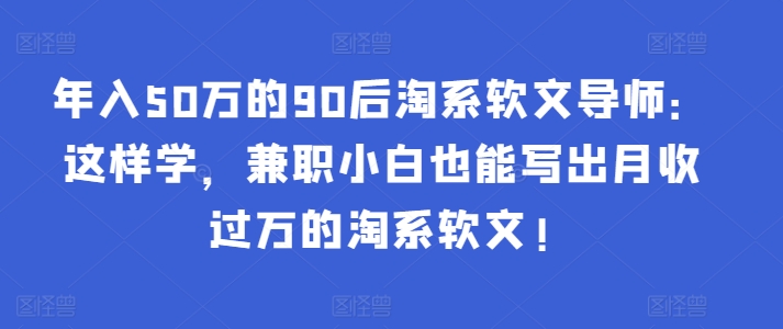 年入50万的90后淘系软文导师：这样学，兼职小白也能写出月收过万的淘系软文!-51资源库