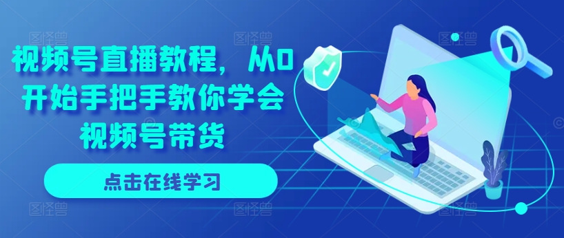 视频号直播教程，从0开始手把手教你学会视频号带货-51资源库
