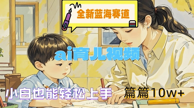 全新蓝海赛道-ai育儿视频，小白也能轻松上手，篇篇10w+【揭秘】-51资源库