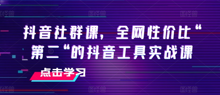 抖音社群课，全网性价比“第二“的抖音工具实战课-51资源库