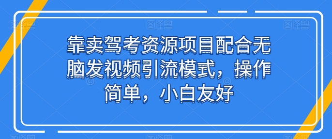 靠卖驾考资源项目配合无脑发视频引流模式，操作简单，小白友好【揭秘】-51资源库