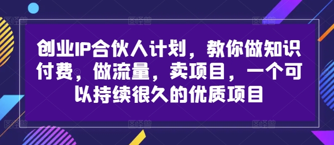 创业IP合伙人计划，教你做知识付费，做流量，卖项目，一个可以持续很久的优质项目-51资源库