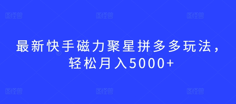 最新快手磁力聚星拼多多玩法，轻松月入5000+【揭秘】-51资源库