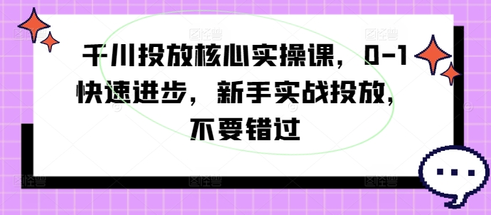 千川投放核心实操课，0-1快速进步，新手实战投放，不要错过-51资源库