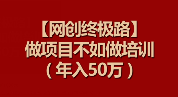 【网创终极路】做项目不如做项目培训，年入50万【揭秘】-51资源库