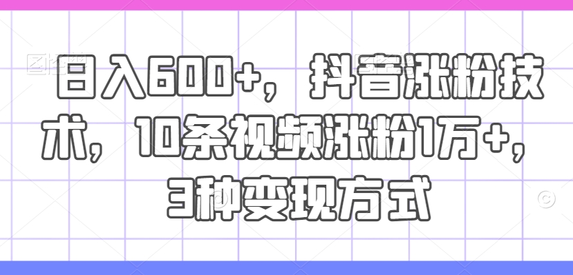 日入600+，抖音涨粉技术，10条视频涨粉1万+，3种变现方式【揭秘】-51资源库