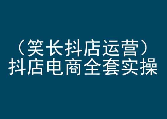 笑长抖店运营，抖店电商全套实操，抖音小店电商培训-51资源库