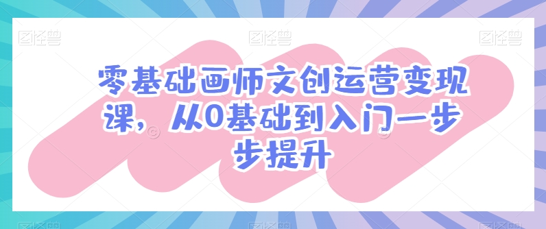 零基础画师文创运营变现课，从0基础到入门一步步提升-51资源库