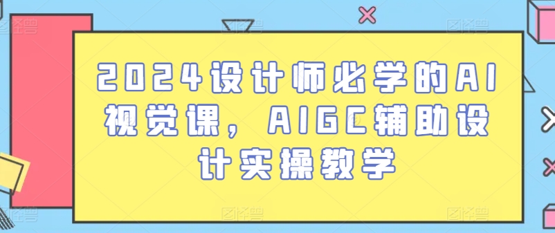 2024设计师必学的AI视觉课，AIGC辅助设计实操教学-51资源库