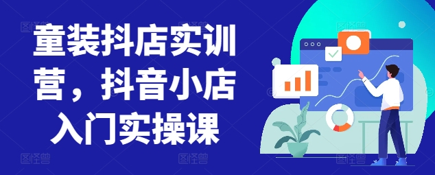 童装抖店实训营，抖音小店入门实操课-51资源库