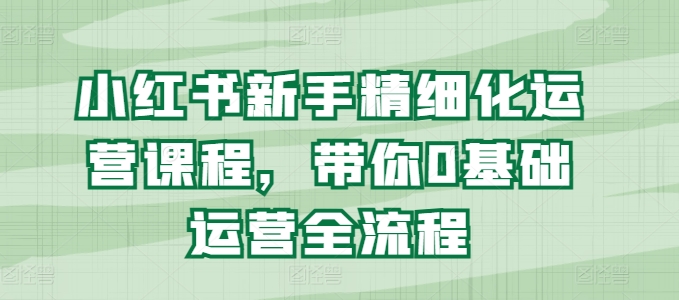 小红书新手精细化运营课程，带你0基础运营全流程-51资源库