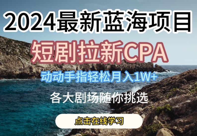 2024最新蓝海项日，短剧拉新CPA，动动手指轻松月入1W，全各大剧场随你挑选【揭秘】-51资源库
