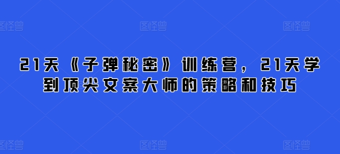21天《子弹秘密》训练营，21天学到顶尖文案大师的策略和技巧-51资源库