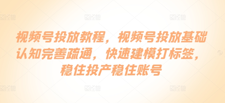 视频号投放教程，​视频号投放基础认知完善疏通，快速建模打标签，稳住投产稳住账号-51资源库