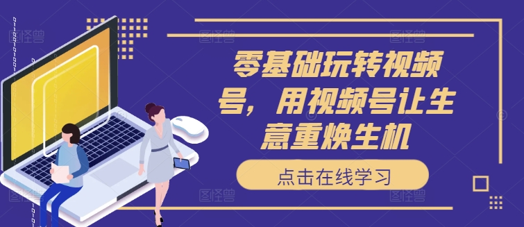 零基础玩转视频号，用视频号让生意重焕生机-51资源库