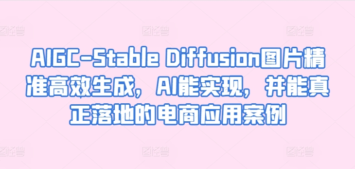 AIGC-Stable Diffusion图片精准高效生成，AI能实现，并能真正落地的电商应用案例-51资源库