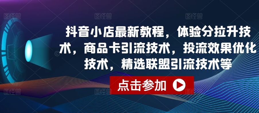 抖音小店最新教程，体验分拉升技术，商品卡引流技术，投流效果优化技术，精选联盟引流技术等-51资源库