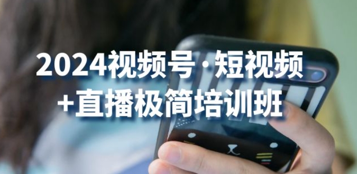 2024视频号·短视频+直播极简培训班：抓住视频号风口，流量红利-51资源库