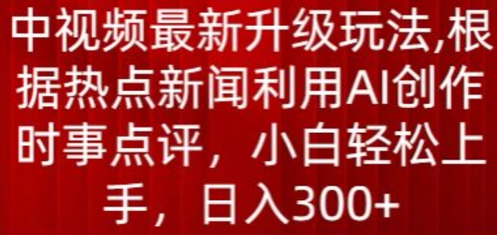 中视频最新升级玩法，根据热点新闻利用AI创作时事点评，日入300+【揭秘】-51资源库