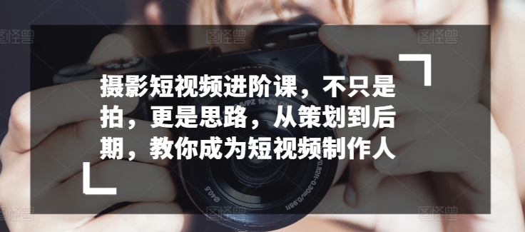 摄影短视频进阶课，不只是拍，更是思路，从策划到后期，教你成为短视频制作人-51资源库