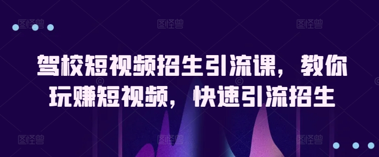 驾校短视频招生引流课，教你玩赚短视频，快速引流招生-51资源库