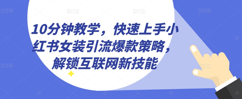 10分钟教学，快速上手小红书女装引流爆款策略，解锁互联网新技能【揭秘】-51资源库
