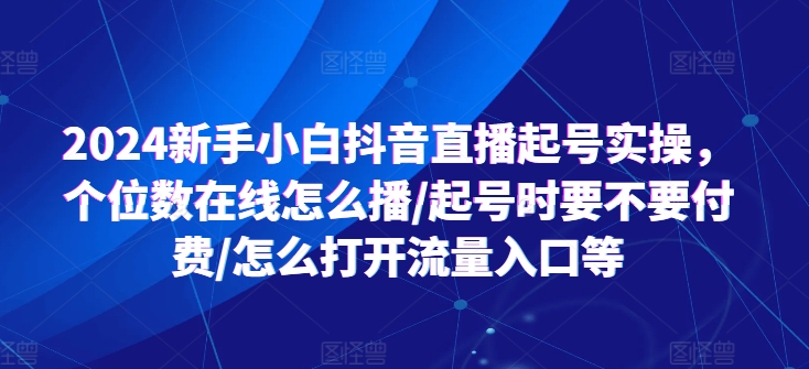 2024新手小白抖音直播起号实操，个位数在线怎么播/起号时要不要付费/怎么打开流量入口等-51资源库