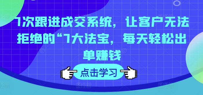 7次跟进成交系统，让客户无法拒绝的“7大法宝，每天轻松出单赚钱-51资源库