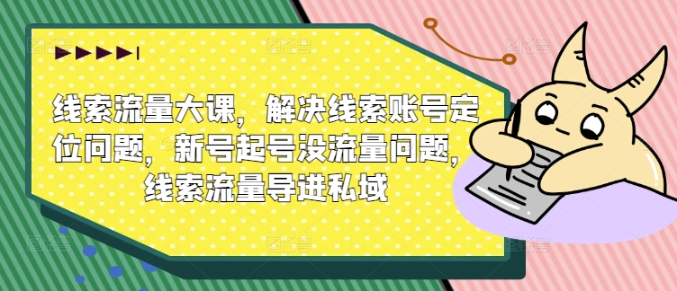 线索流量大课，解决线索账号定位问题，新号起号没流量问题，线索流量导进私域-51资源库