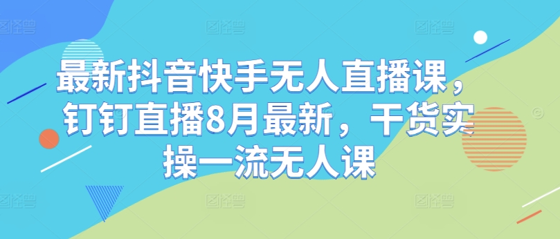 最新抖音快手无人直播课，钉钉直播8月最新，干货实操一流无人课-51资源库