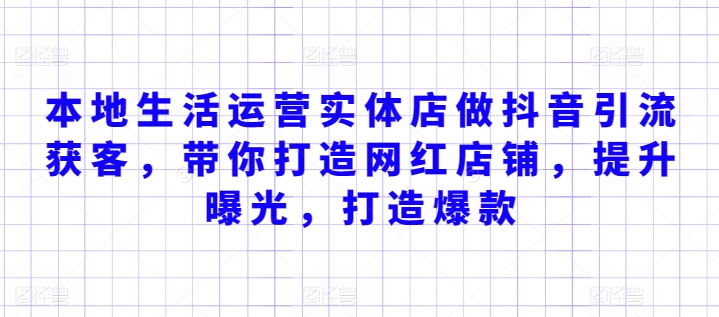 本地生活运营实体店做抖音引流获客，带你打造网红店铺，提升曝光，打造爆款-51资源库