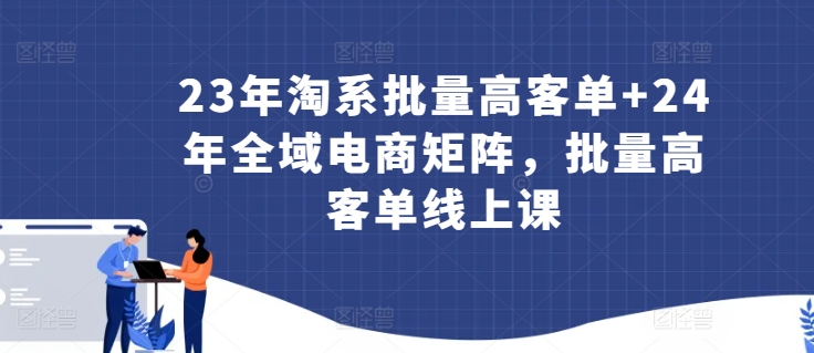 23年淘系批量高客单+24年全域电商矩阵，批量高客单线上课-51资源库