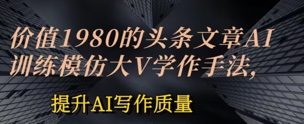 价值1980头条文章AI投喂训练模仿大v写作手法，提升AI写作质量【揭秘】-51资源库